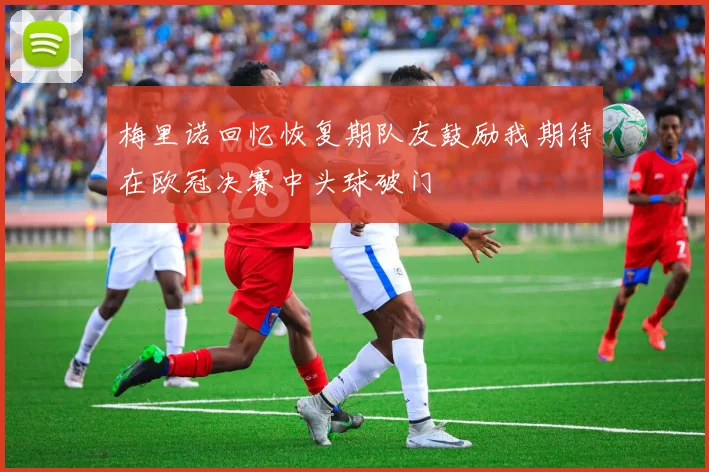 梅里诺回忆恢复期队友鼓励我期待在欧冠决赛中头球破门