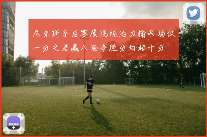 尼克斯季后赛展现统治力输两场仅一分之差赢八场净胜分均超十分