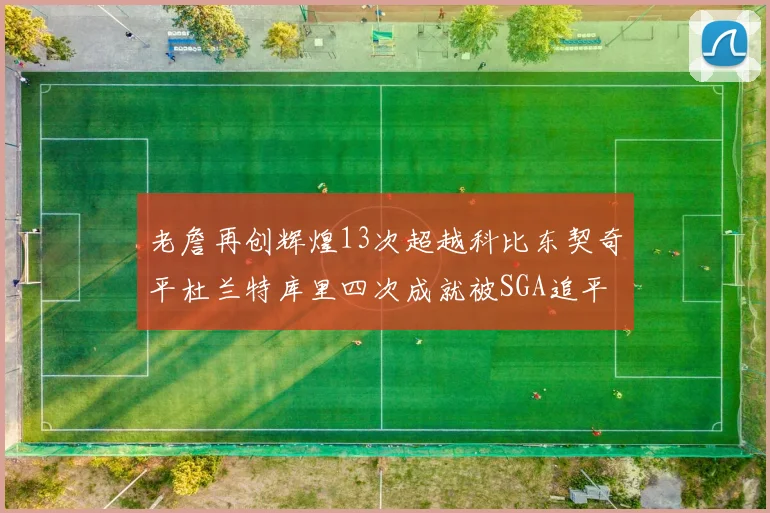 老詹再创辉煌13次超越科比东契奇平杜兰特库里四次成就被SGA追平