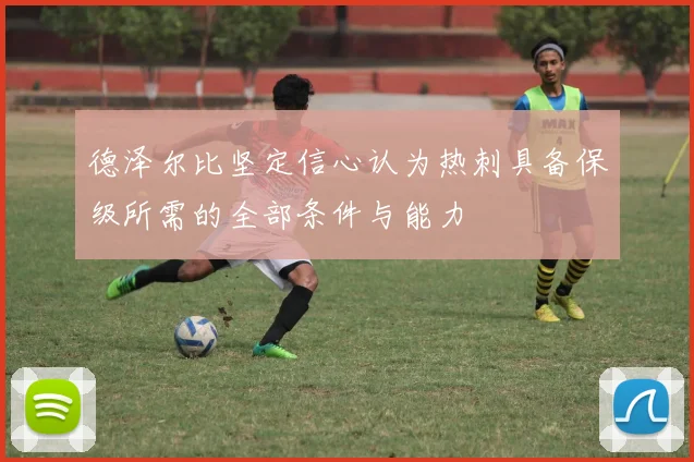 德泽尔比坚定信心认为热刺具备保级所需的全部条件与能力