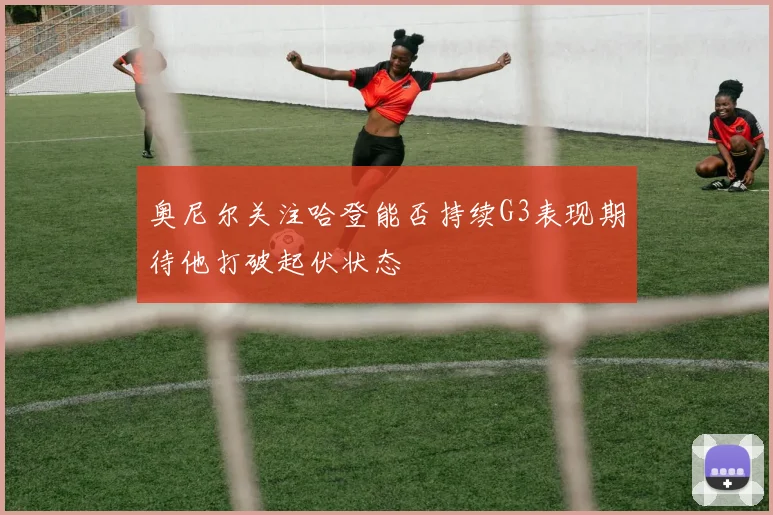 奥尼尔关注哈登能否持续G3表现期待他打破起伏状态