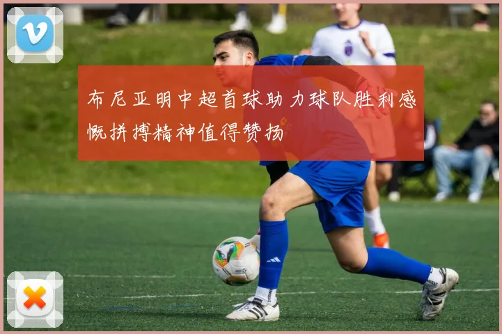 布尼亚明中超首球助力球队胜利感慨拼搏精神值得赞扬