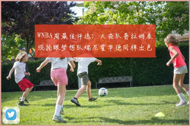WNBA周最佳评选：火花队普拉姆表现抢眼梦想队瑞尼霍华德同样出色