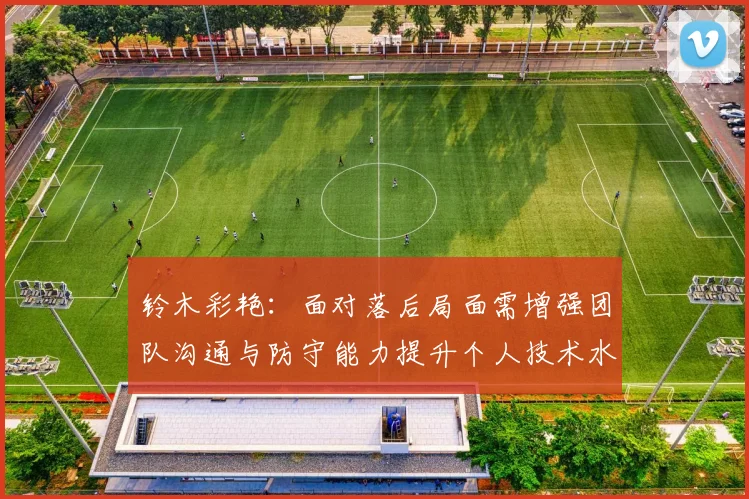 铃木彩艳：面对落后局面需增强团队沟通与防守能力提升个人技术水平