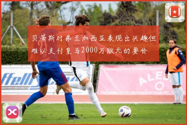 贝蒂斯对弗兰加西亚表现出兴趣但难以支付皇马2000万欧元的要价