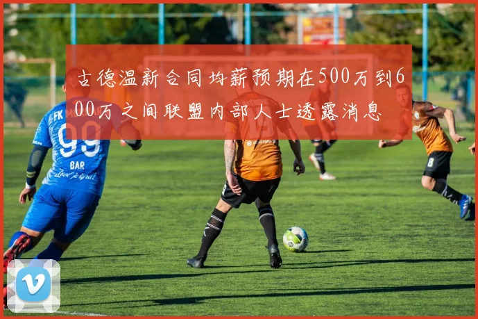 古德温新合同均薪预期在500万到600万之间联盟内部人士透露消息