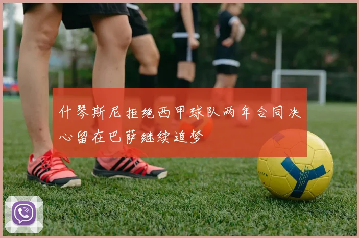什琴斯尼拒绝西甲球队两年合同决心留在巴萨继续追梦