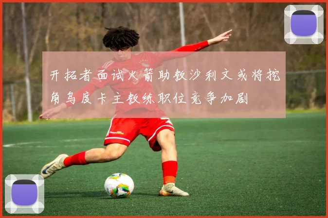 开拓者面试火箭助教沙利文或将挖角乌度卡主教练职位竞争加剧