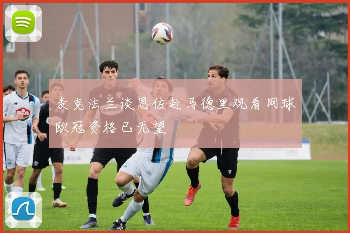 麦克法兰谈恩佐赴马德里观看网球欧冠资格已无望
