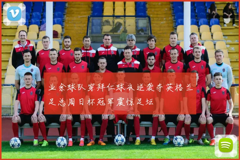 业余球队穿拜仁球衣逆袭夺英格兰足总周日杯冠军震惊足坛